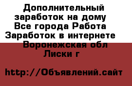 Дополнительный заработок на дому - Все города Работа » Заработок в интернете   . Воронежская обл.,Лиски г.